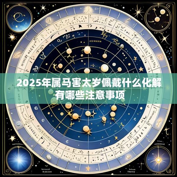 2025年属马害太岁佩戴什么化解 有哪些注意事项