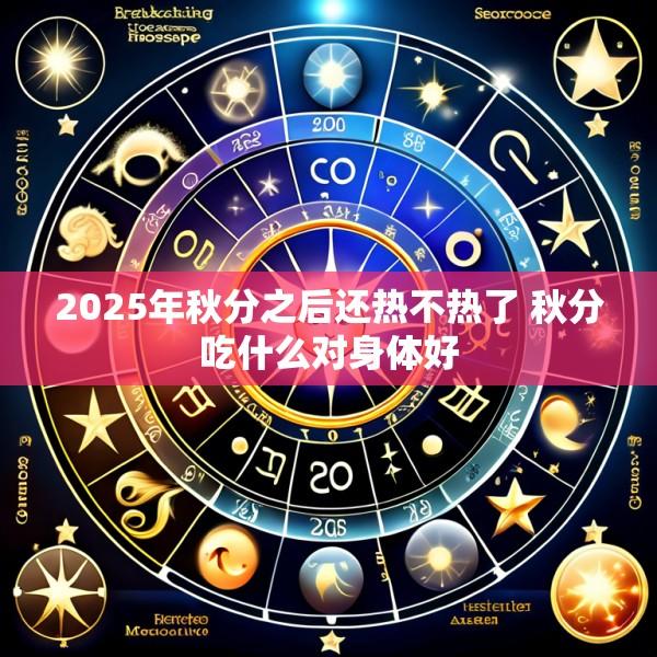 2025年秋分之后还热不热了 秋分吃什么对身体好