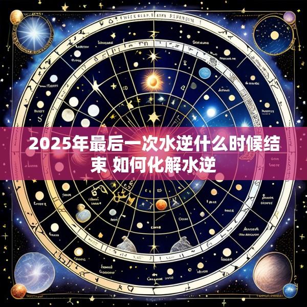 2025年最后一次水逆什么时候结束 如何化解水逆