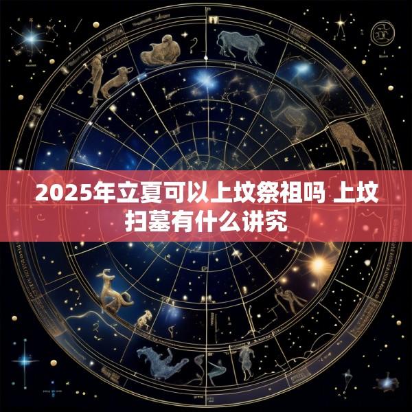2025年立夏可以上坟祭祖吗 上坟扫墓有什么讲究