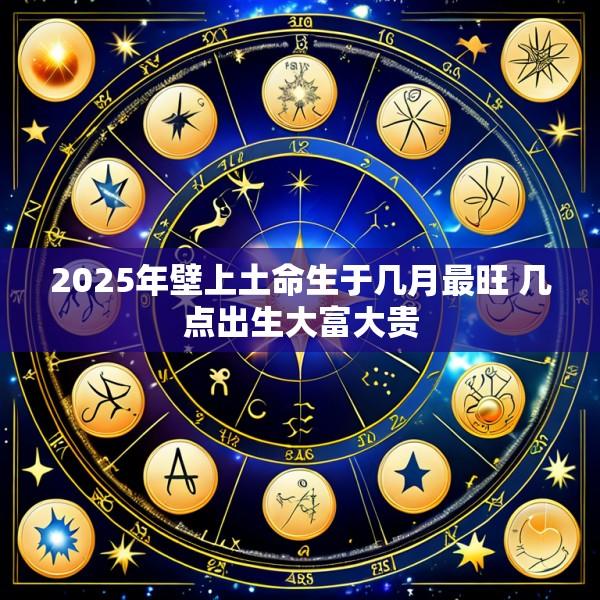 2025年壁上土命生于几月最旺 几点出生大富大贵
