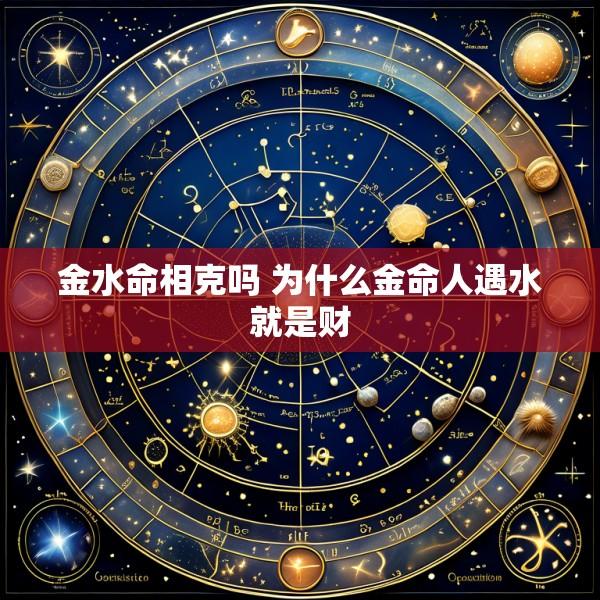 金水命相克吗 为什么金命人遇水就是财