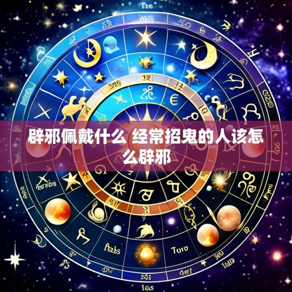 辟邪佩戴什么 经常招鬼的人该怎么辟邪