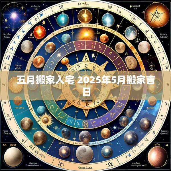 五月搬家入宅 2025年5月搬家吉日
