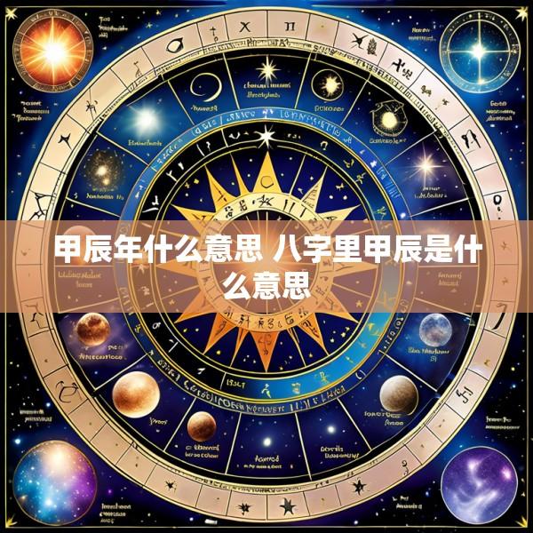 甲辰年什么意思 八字里甲辰是什么意思