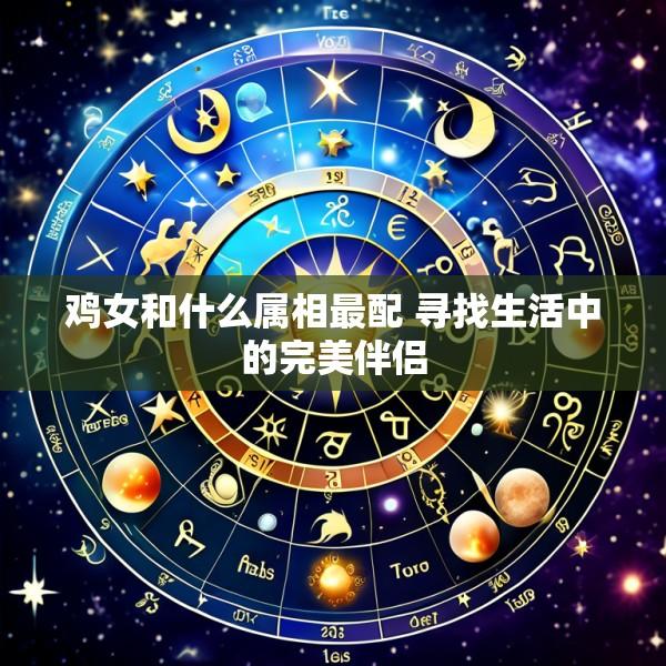 鸡女和什么属相最配 寻找生活中的完美伴侣