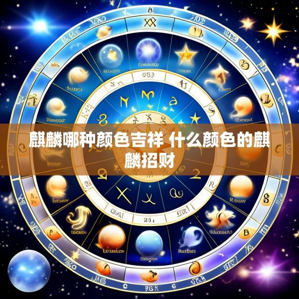 麒麟哪种颜色吉祥 什么颜色的麒麟招财