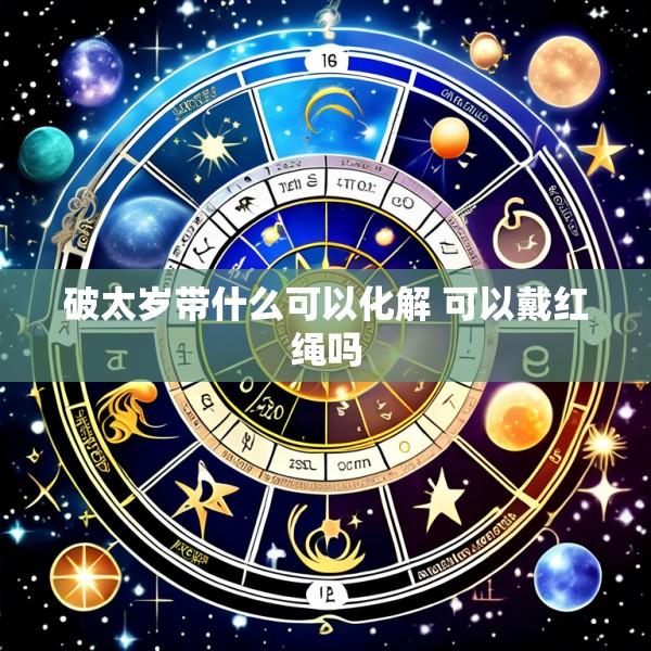 破太岁带什么可以化解 可以戴红绳吗