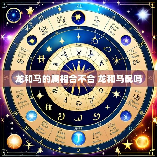 龙和马的属相合不合 龙和马配吗