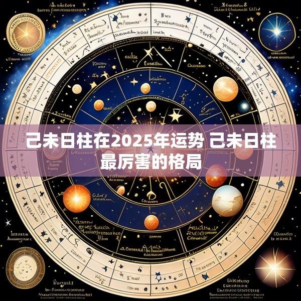己未日柱在2025年运势 己未日柱最厉害的格局