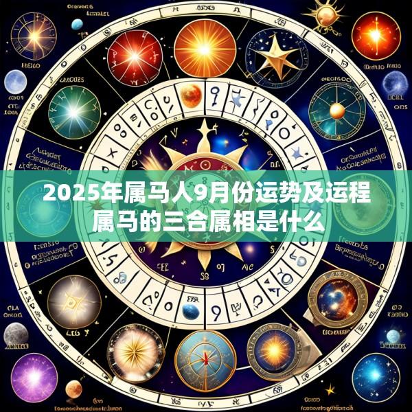 2025年属马人9月份运势及运程 属马的三合属相是什么