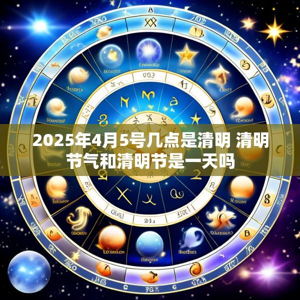 2025年4月5号几点是清明 清明节气和清明节是一天吗