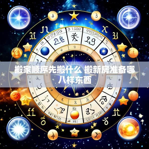 搬家顺序先搬什么 搬新房准备哪八样东西