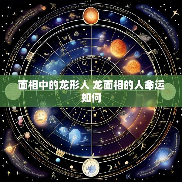 面相中的龙形人 龙面相的人命运如何