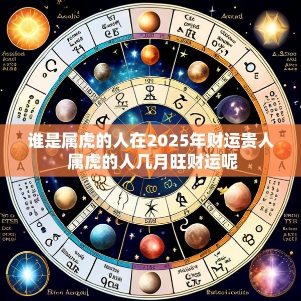 谁是属虎的人在2025年财运贵人 属虎的人几月旺财运呢