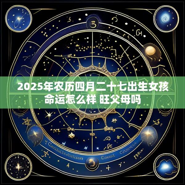 2025年农历四月二十七出生女孩命运怎么样 旺父母吗