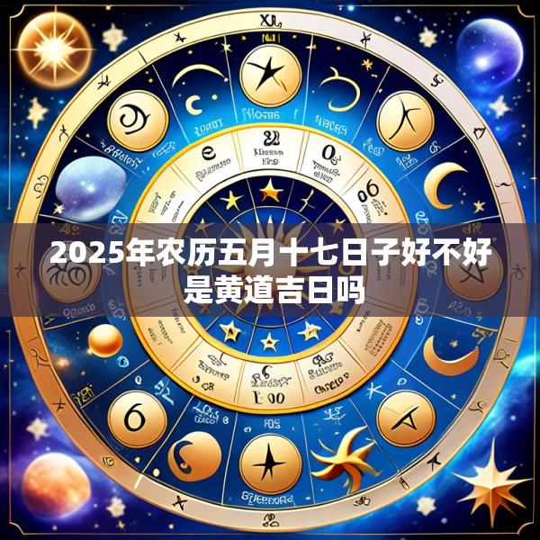 2025年农历五月十七日子好不好 是黄道吉日吗