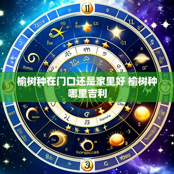 榆树种在门口还是家里好 榆树种哪里吉利