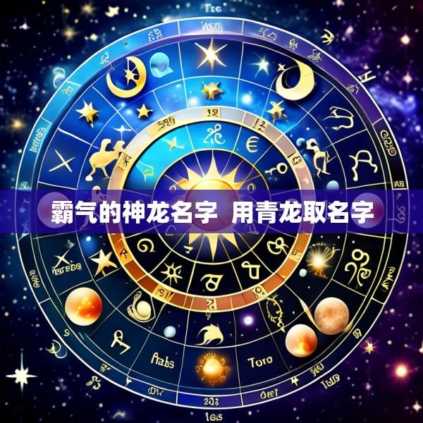 霸气的神龙名字  用青龙取名字