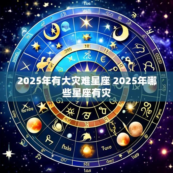 2025年有大灾难星座 2025年哪些星座有灾