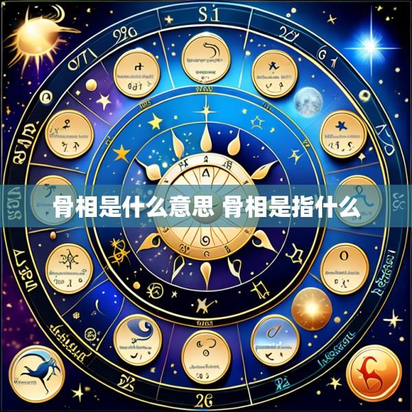 骨相是什么意思 骨相是指什么