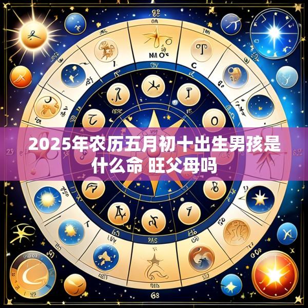 2025年农历五月初十出生男孩是什么命 旺父母吗