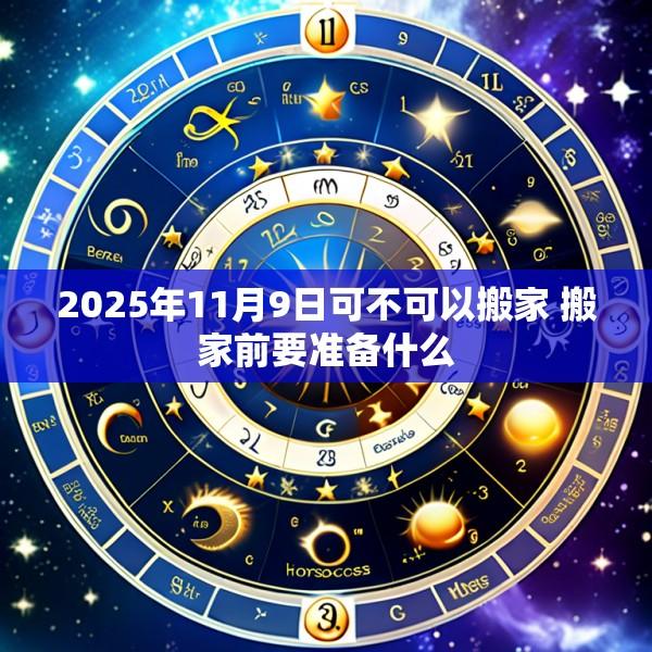 2025年11月9日可不可以搬家 搬家前要准备什么