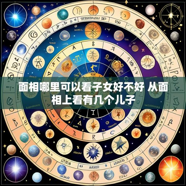 面相哪里可以看子女好不好 从面相上看有几个儿子