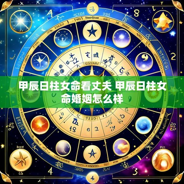 甲辰日柱女命看丈夫 甲辰日柱女命婚姻怎么样