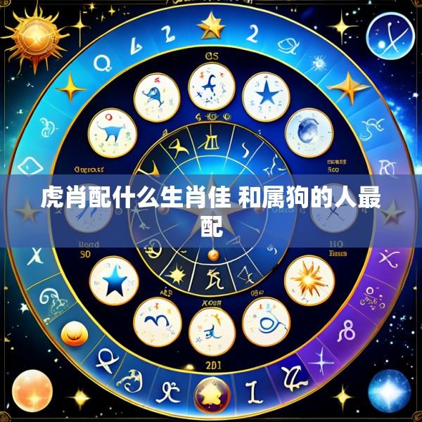虎肖配什么生肖佳 和属狗的人最配