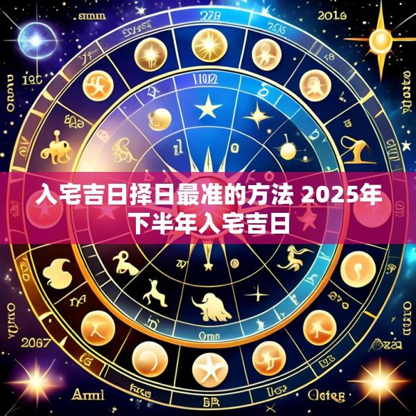 入宅吉日择日最准的方法 2025年下半年入宅吉日