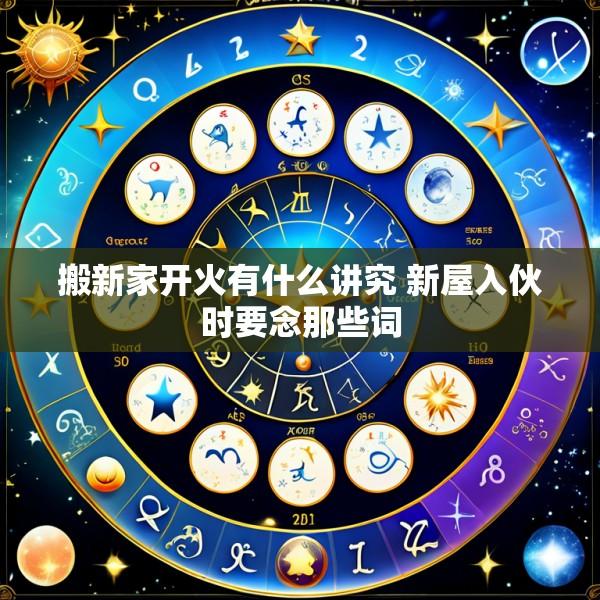搬新家开火有什么讲究 新屋入伙时要念那些词