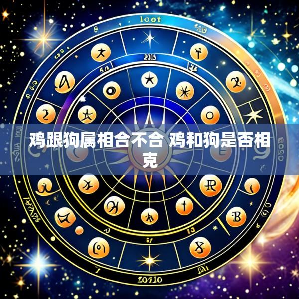 鸡跟狗属相合不合 鸡和狗是否相克