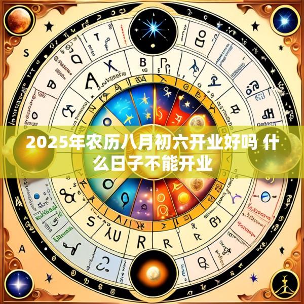 2025年农历八月初六开业好吗 什么日子不能开业