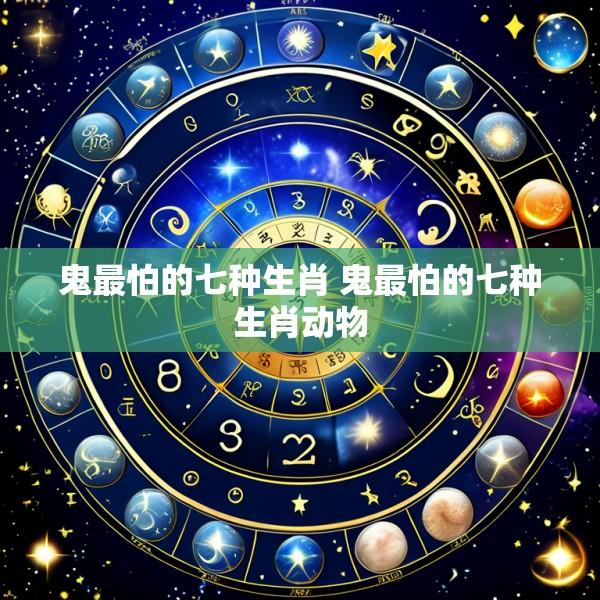 鬼最怕的七种生肖 鬼最怕的七种生肖动物