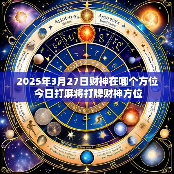 2025年3月27日财神在哪个方位 今日打麻将打牌财神方位