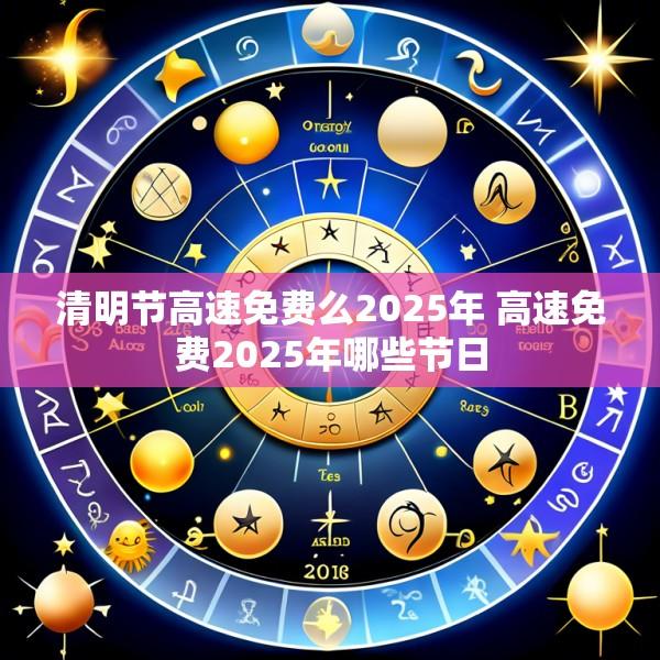 清明节高速免费么2025年 高速免费2025年哪些节日