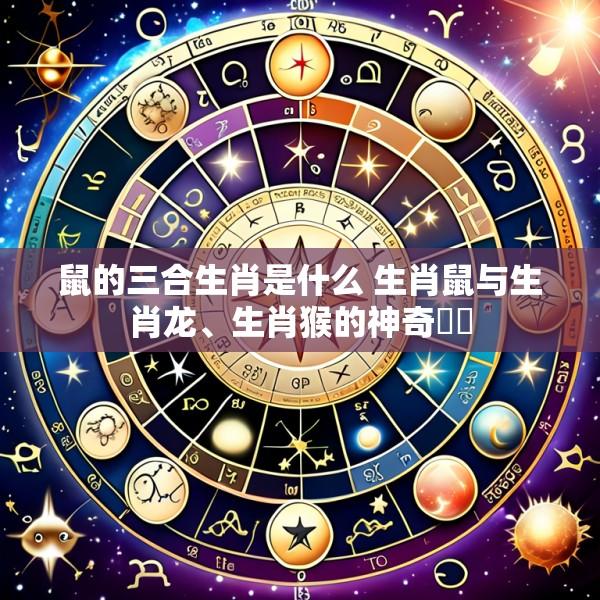 鼠的三合生肖是什么 生肖鼠与生肖龙、生肖猴的神奇連結