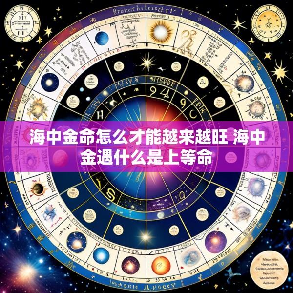 海中金命怎么才能越来越旺 海中金遇什么是上等命