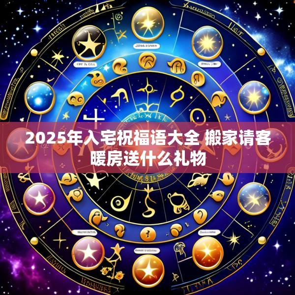 2025年入宅祝福语大全 搬家请客暖房送什么礼物