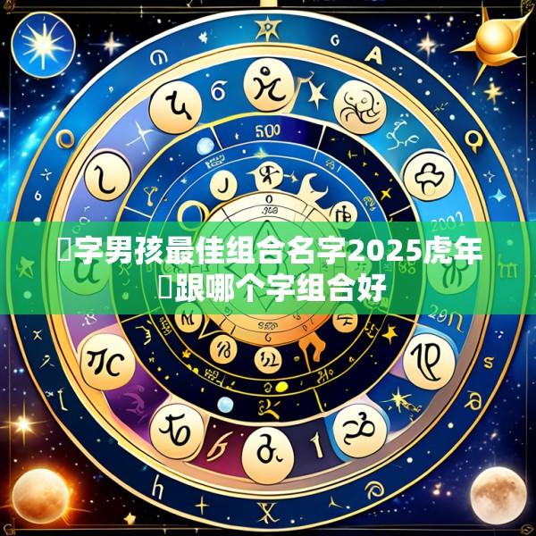 祎字男孩最佳组合名字2025虎年 祎跟哪个字组合好