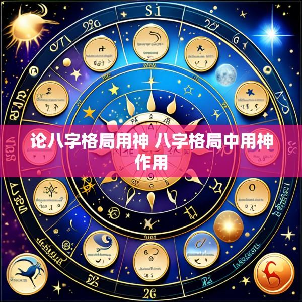 论八字格局用神 八字格局中用神作用