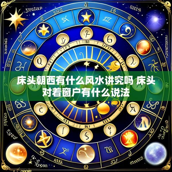 床头朝西有什么风水讲究吗 床头对着窗户有什么说法