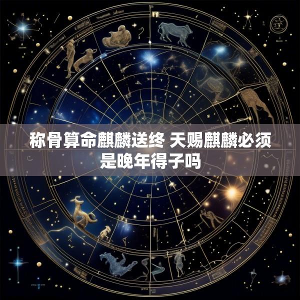 称骨算命麒麟送终 天赐麒麟必须是晚年得子吗