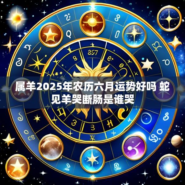 属羊2025年农历六月运势好吗 蛇见羊哭断肠是谁哭