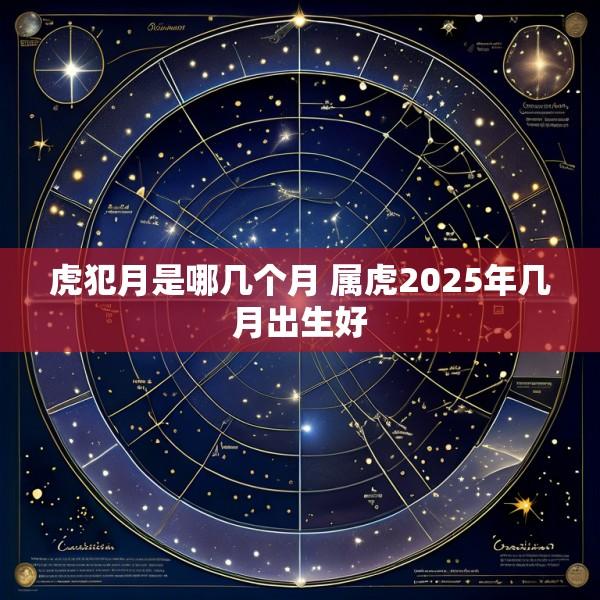 虎犯月是哪几个月 属虎2025年几月出生好