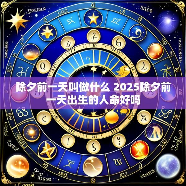 除夕前一天叫做什么 2025除夕前一天出生的人命好吗