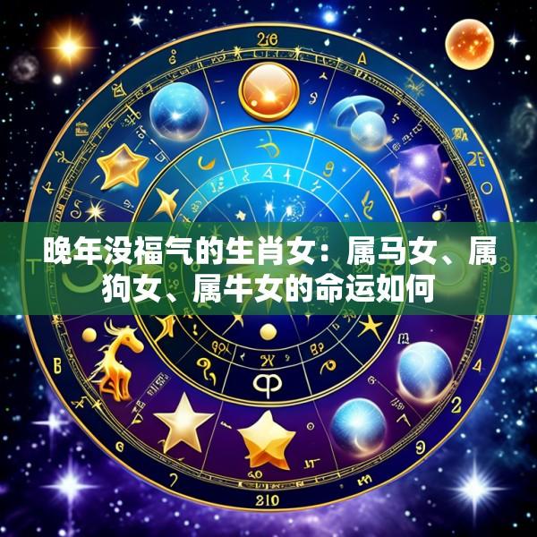 晚年没福气的生肖女：属马女、属狗女、属牛女的命运如何