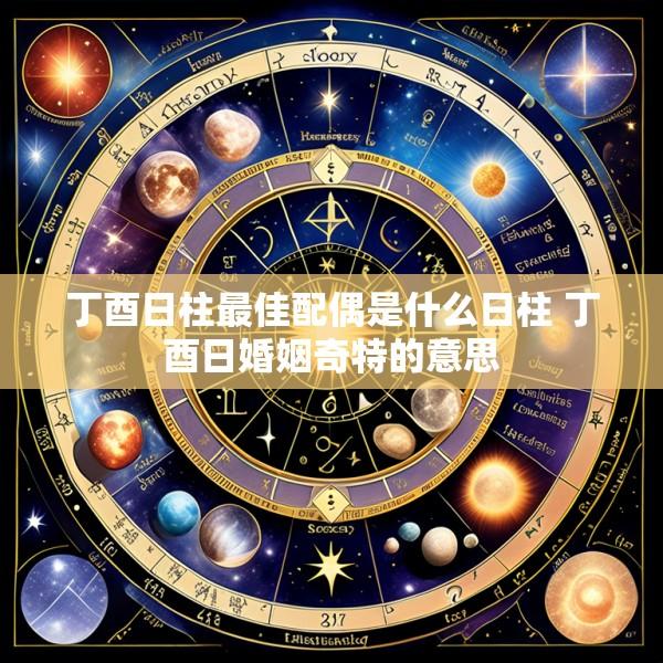 丁酉日柱最佳配偶是什么日柱 丁酉日婚姻奇特的意思