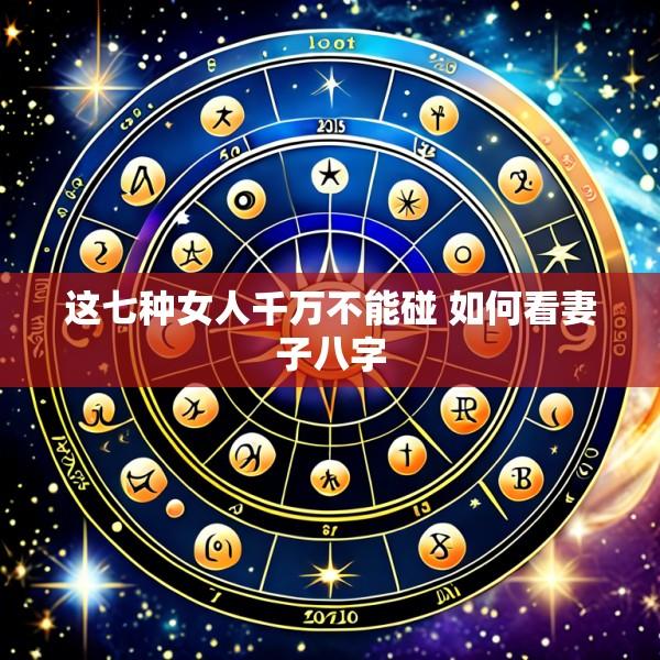 这七种女人千万不能碰 如何看妻子八字